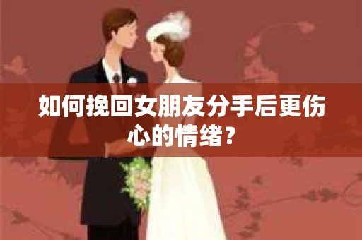 如何挽回女朋友分手后更伤心的情绪？