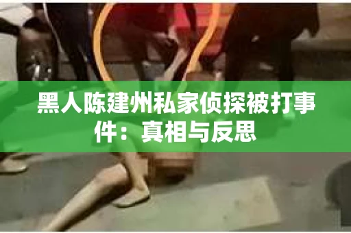 黑人陈建州私家侦探被打事件：真相与反思