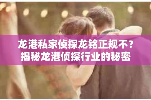龙港私家侦探龙铭正规不？揭秘龙港侦探行业的秘密