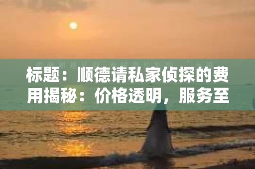 标题：顺德请私家侦探的费用揭秘：价格透明，服务至上