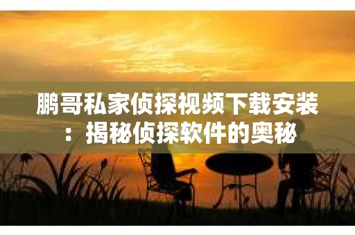 鹏哥私家侦探视频下载安装：揭秘侦探软件的奥秘