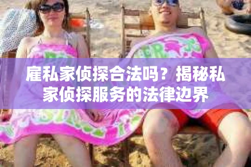 雇私家侦探合法吗？揭秘私家侦探服务的法律边界