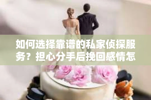 如何选择靠谱的私家侦探服务？担心分手后挽回感情怎么办？
