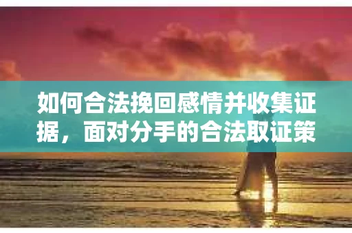 如何合法挽回感情并收集证据，面对分手的合法取证策略