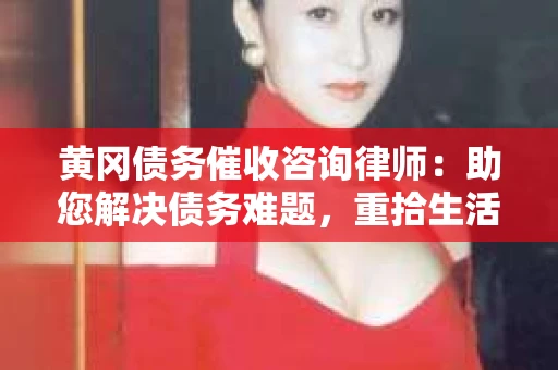 黄冈债务催收咨询律师：助您解决债务难题，重拾生活信心