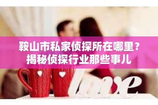 鞍山市私家侦探所在哪里？揭秘侦探行业那些事儿