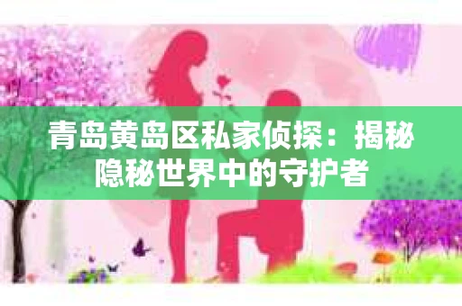 青岛黄岛区私家侦探：揭秘隐秘世界中的守护者