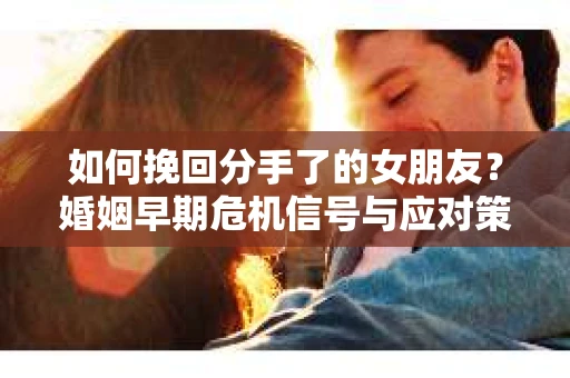 如何挽回分手了的女朋友?婚姻早期危机信号与应对策略 如何挽回分手了的女朋友?婚姻早期危机信号与应对策略