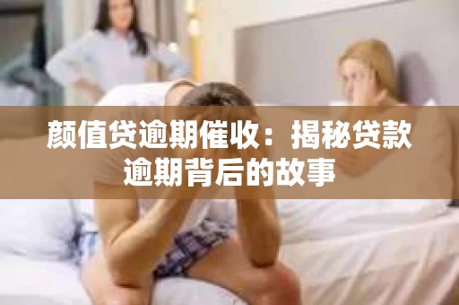颜值贷逾期催收：揭秘贷款逾期背后的故事