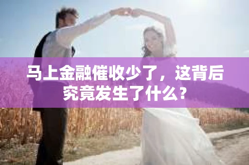 马上金融催收少了，这背后究竟发生了什么？