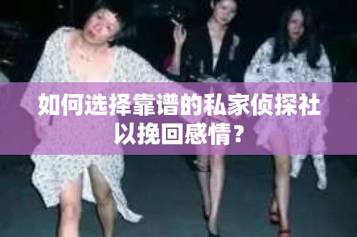 如何选择靠谱的私家侦探社以挽回感情？