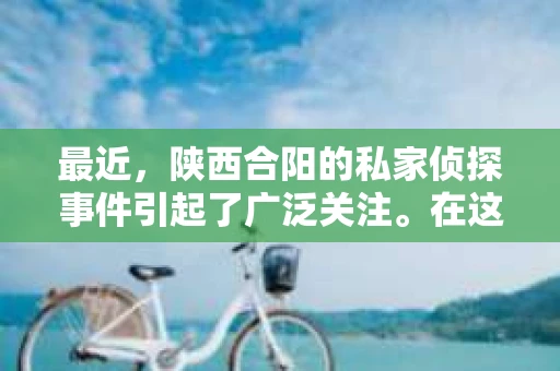 最近，陕西合阳的私家侦探事件引起了广泛关注。在这个信息爆炸的时代，隐私保护显得尤为重要。今天，我们就来聊聊这个事件，看看它背后的一些故事。