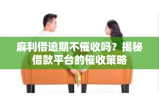 麻利借逾期不催收吗？揭秘借款平台的催收策略