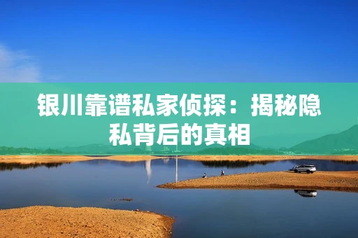 银川靠谱私家侦探：揭秘隐私背后的真相