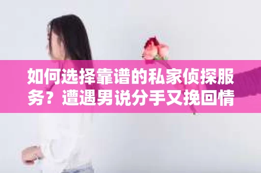 如何选择靠谱的私家侦探服务?遭遇男说分手又挽回情况怎么办? 如何选择靠谱的私家侦探服务?遭遇男说分手又挽回情况怎么办?