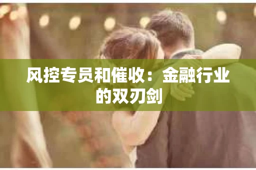 风控专员和催收：金融行业的双刃剑