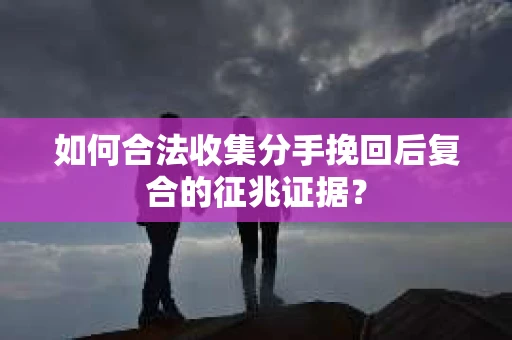 如何合法收集分手挽回后复合的征兆证据？