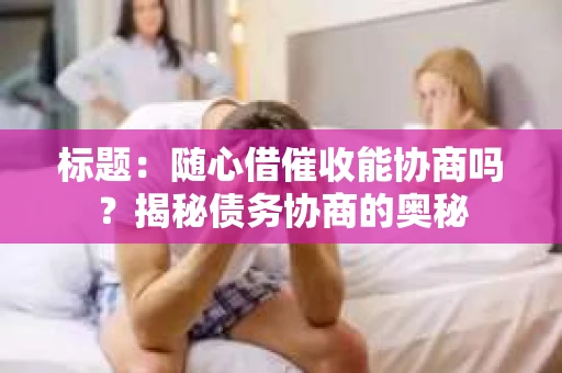 标题：随心借催收能协商吗？揭秘债务协商的奥秘