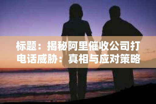标题：揭秘阿里催收公司打电话威胁：真相与应对策略
