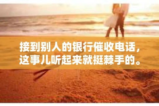 接到别人的银行催收电话，这事儿听起来就挺棘手的。我最近就遇到了这样的事情，所以想和大家聊聊这个话题。首先，你得明白，银行催收电话并不是什么新鲜事儿，但面对这样的电话，我们该如何应对呢？下面，我就从自己的经历出发，和大家分享一下我的看法。