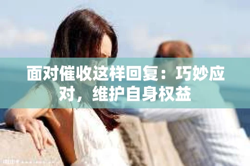 面对催收这样回复：巧妙应对，维护自身权益