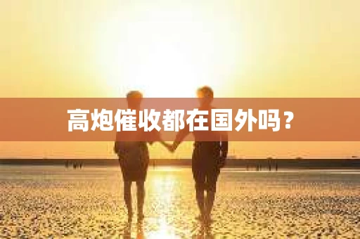 高炮催收都在国外吗？