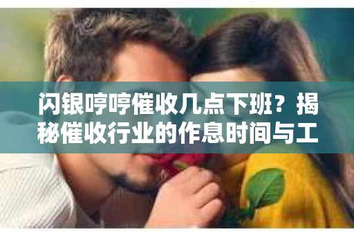 闪银哼哼催收几点下班？揭秘催收行业的作息时间与工作状态