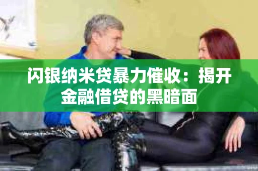 闪银纳米贷暴力催收：揭开金融借贷的黑暗面