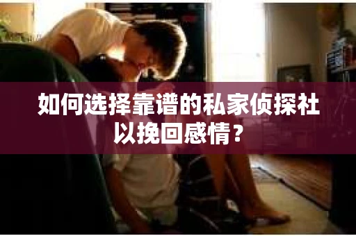 如何选择靠谱的私家侦探社以挽回感情？