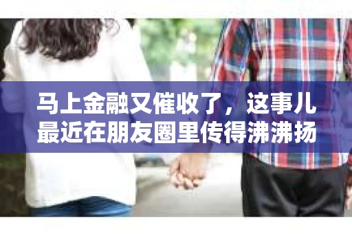 马上金融又催收了，这事儿最近在朋友圈里传得沸沸扬扬。说实话，我也有点好奇，这马上金融到底是怎么回事？催收又是怎么一回事？今天，我就来跟大家聊聊这个话题。