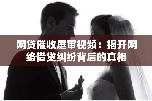 网贷催收庭审视频：揭开网络借贷纠纷背后的真相