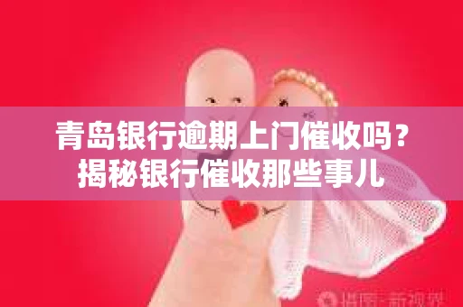 青岛银行逾期上门催收吗？揭秘银行催收那些事儿