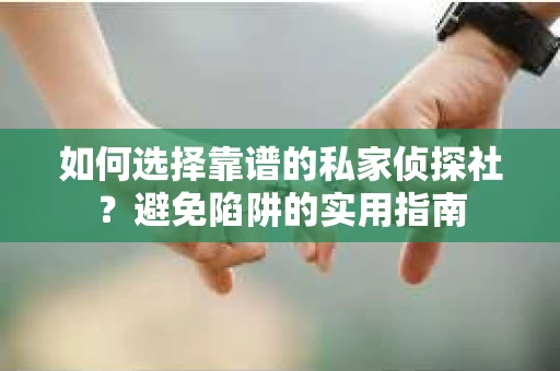 如何选择靠谱的私家侦探社？避免陷阱的实用指南