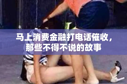 马上消费金融打电话催收，那些不得不说的故事