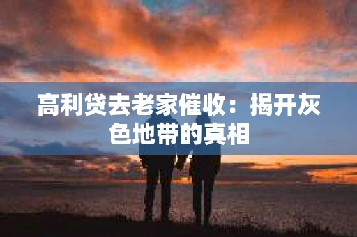 高利贷去老家催收：揭开灰色地带的真相