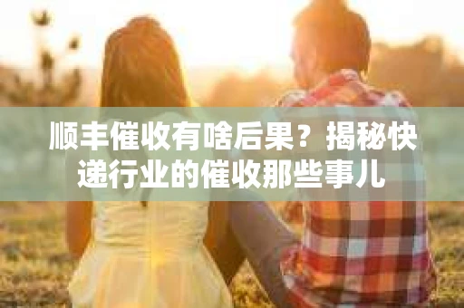 顺丰催收有啥后果？揭秘快递行业的催收那些事儿