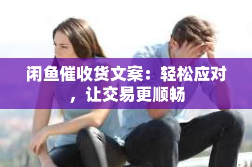 闲鱼催收货文案：轻松应对，让交易更顺畅