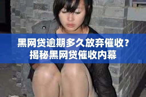 黑网贷逾期多久放弃催收？揭秘黑网贷催收内幕