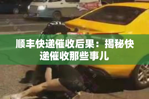 顺丰快递催收后果：揭秘快递催收那些事儿