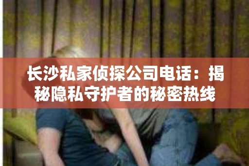 长沙私家侦探公司电话：揭秘隐私守护者的秘密热线
