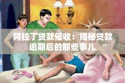 阿拉丁贷款催收：揭秘贷款逾期后的那些事儿