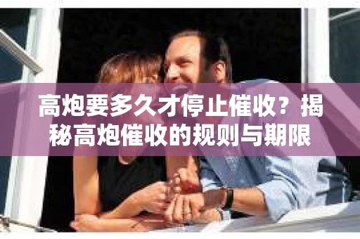 高炮要多久才停止催收？揭秘高炮催收的规则与期限