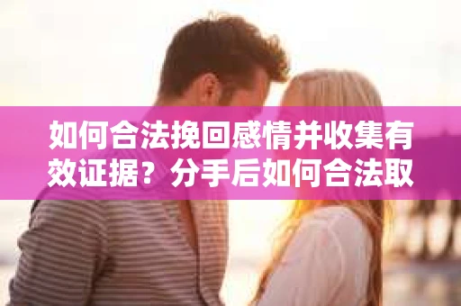 如何合法挽回感情并收集有效证据？分手后如何合法取证