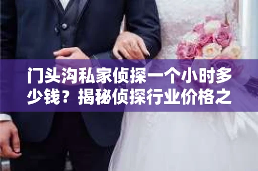 门头沟私家侦探一个小时多少钱？揭秘侦探行业价格之谜