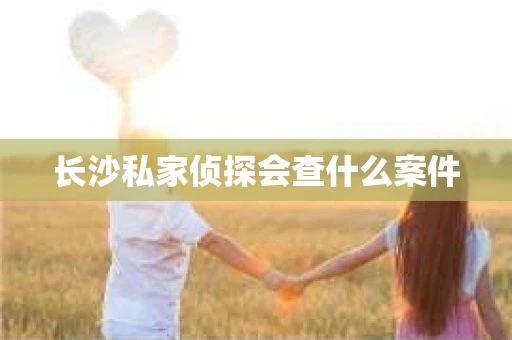长沙私家侦探会查什么案件