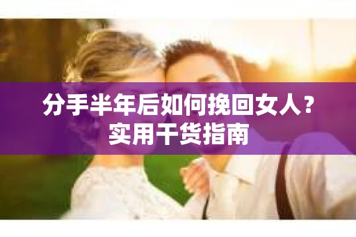 分手半年后如何挽回女人？实用干货指南