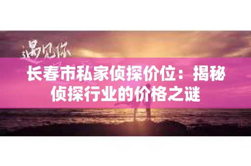 长春市私家侦探价位：揭秘侦探行业的价格之谜