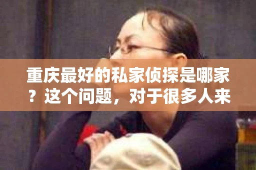 重庆最好的私家侦探是哪家？这个问题，对于很多人来说，可能是一个出于无奈的选择。在这个快节奏的社会，有些人可能因为婚姻、家庭、工作等原因，需要寻求私家侦探的帮助。那么，在重庆，哪家私家侦探是众人眼中的佼佼者呢？今天，我就来和大家聊聊这个话题。