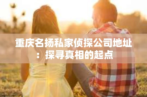 重庆名扬私家侦探公司地址：探寻真相的起点