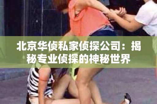 北京华侦私家侦探公司：揭秘专业侦探的神秘世界